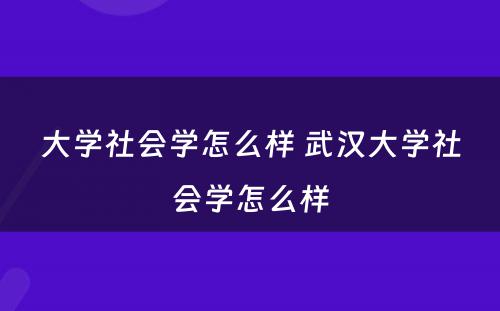 大学社会学怎么样 武汉大学社会学怎么样