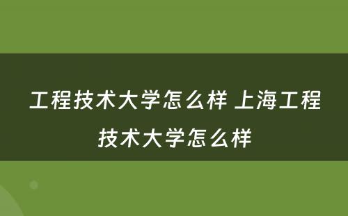 工程技术大学怎么样 上海工程技术大学怎么样