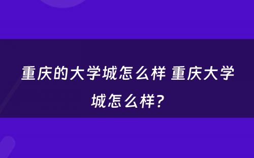 重庆的大学城怎么样 重庆大学城怎么样?