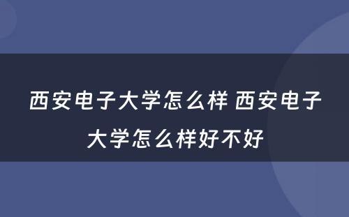 西安电子大学怎么样 西安电子大学怎么样好不好