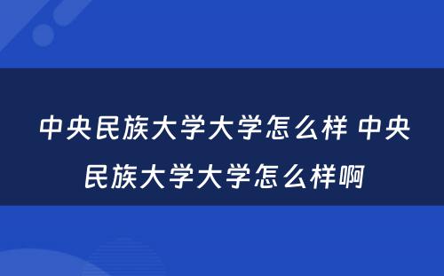 中央民族大学大学怎么样 中央民族大学大学怎么样啊