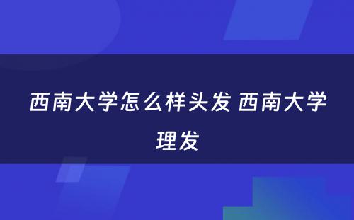 西南大学怎么样头发 西南大学理发