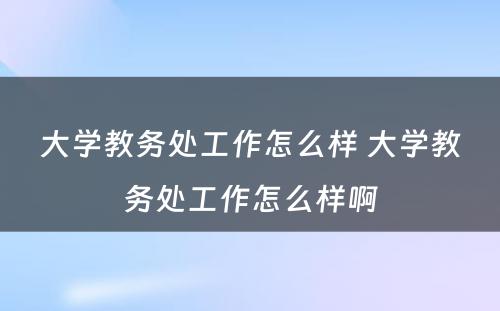 大学教务处工作怎么样 大学教务处工作怎么样啊