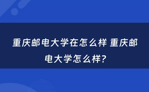 重庆邮电大学在怎么样 重庆邮电大学怎么样?