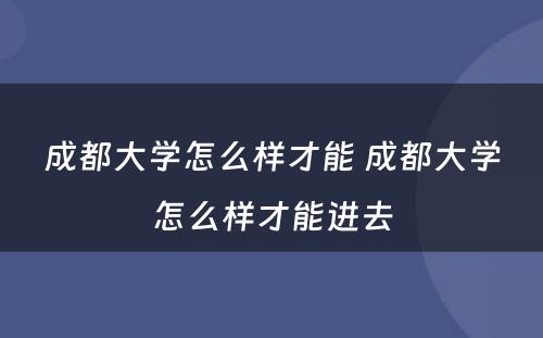 成都大学怎么样才能 成都大学怎么样才能进去