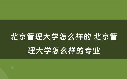 北京管理大学怎么样的 北京管理大学怎么样的专业
