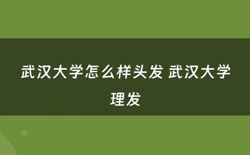 武汉大学怎么样头发 武汉大学理发