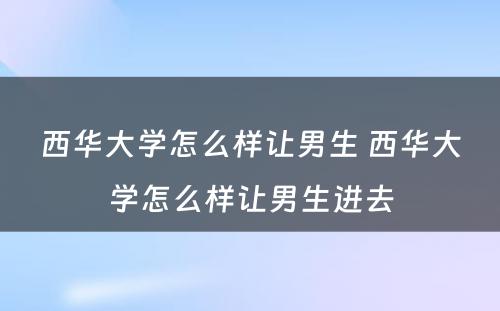 西华大学怎么样让男生 西华大学怎么样让男生进去