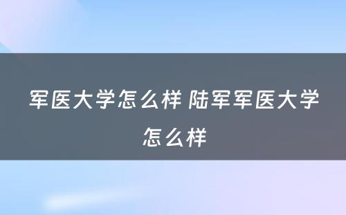 军医大学怎么样 陆军军医大学怎么样