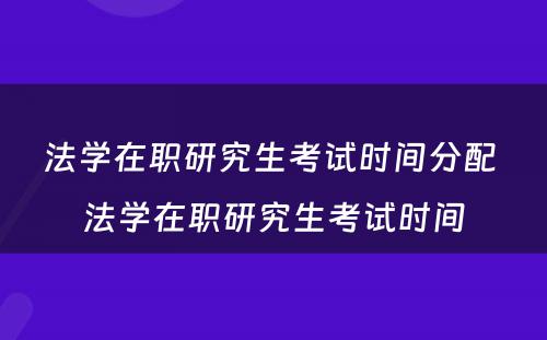 法学在职研究生考试时间分配 法学在职研究生考试时间