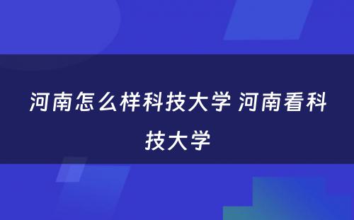 河南怎么样科技大学 河南看科技大学