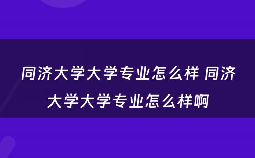 同济大学大学专业怎么样 同济大学大学专业怎么样啊