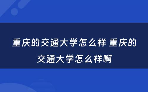 重庆的交通大学怎么样 重庆的交通大学怎么样啊