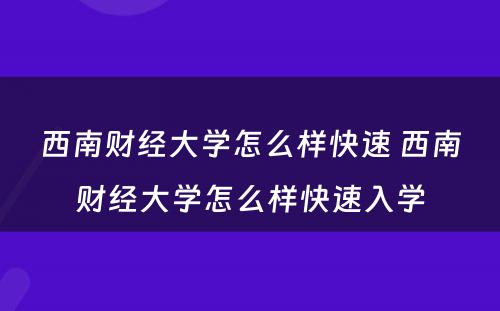 西南财经大学怎么样快速 西南财经大学怎么样快速入学