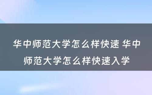 华中师范大学怎么样快速 华中师范大学怎么样快速入学