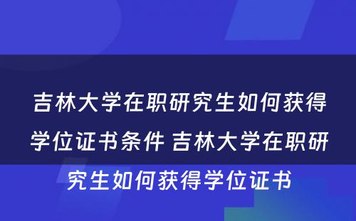 吉林大学在职研究生如何获得学位证书条件 吉林大学在职研究生如何获得学位证书