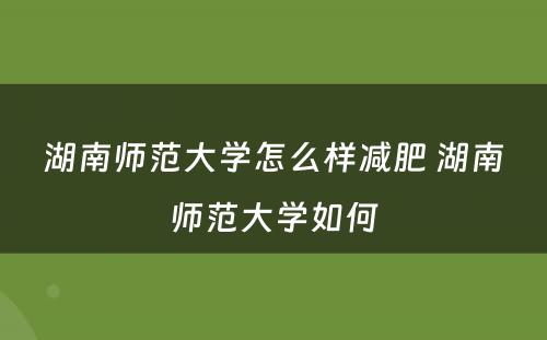 湖南师范大学怎么样减肥 湖南师范大学如何