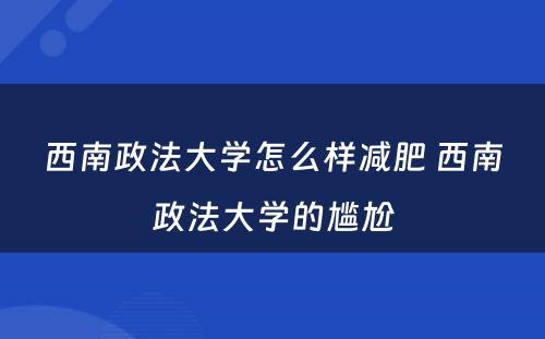 西南政法大学怎么样减肥 西南政法大学的尴尬