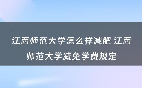 江西师范大学怎么样减肥 江西师范大学减免学费规定