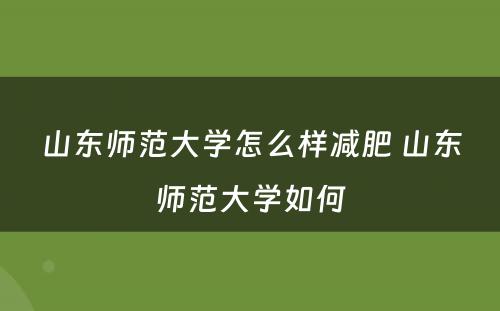 山东师范大学怎么样减肥 山东师范大学如何