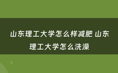 山东理工大学怎么样减肥 山东理工大学怎么洗澡