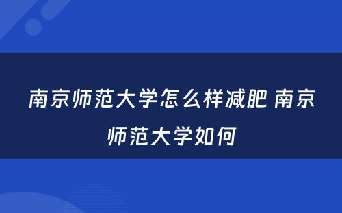 南京师范大学怎么样减肥 南京师范大学如何