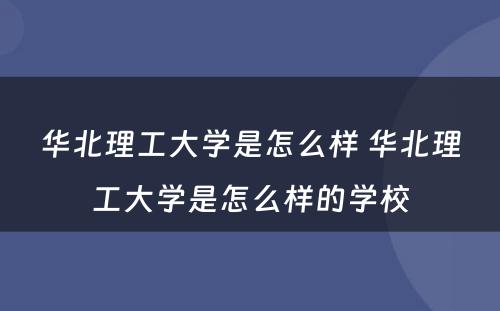 华北理工大学是怎么样 华北理工大学是怎么样的学校