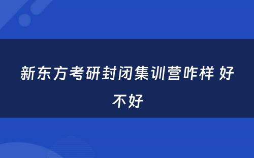 新东方考研封闭集训营咋样 好不好