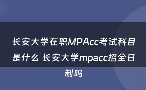 长安大学在职MPAcc考试科目是什么 长安大学mpacc招全日制吗