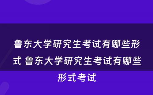 鲁东大学研究生考试有哪些形式 鲁东大学研究生考试有哪些形式考试