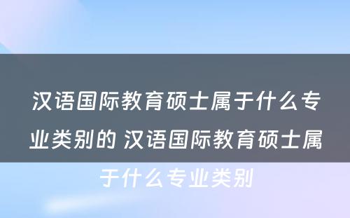 汉语国际教育硕士属于什么专业类别的 汉语国际教育硕士属于什么专业类别