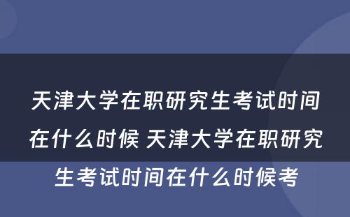 天津大学在职研究生考试时间在什么时候 天津大学在职研究生考试时间在什么时候考