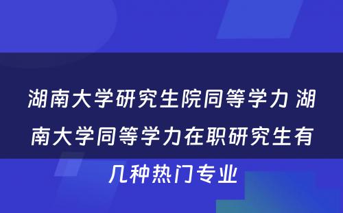 湖南大学研究生院同等学力 湖南大学同等学力在职研究生有几种热门专业