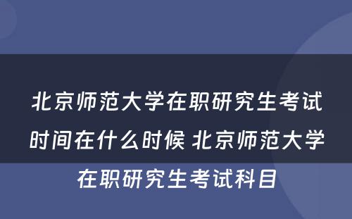 北京师范大学在职研究生考试时间在什么时候 北京师范大学在职研究生考试科目