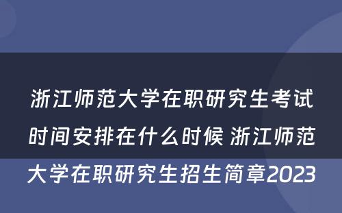 浙江师范大学在职研究生考试时间安排在什么时候 浙江师范大学在职研究生招生简章2023