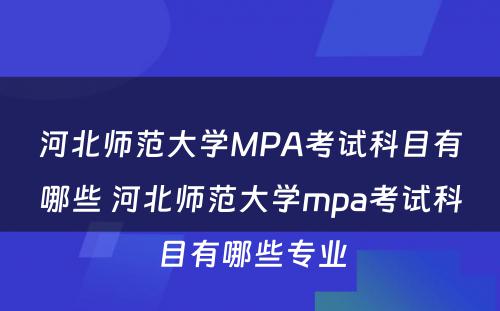 河北师范大学MPA考试科目有哪些 河北师范大学mpa考试科目有哪些专业