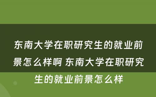 东南大学在职研究生的就业前景怎么样啊 东南大学在职研究生的就业前景怎么样