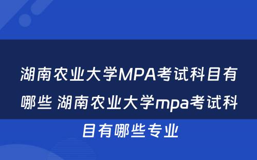 湖南农业大学MPA考试科目有哪些 湖南农业大学mpa考试科目有哪些专业