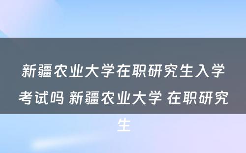 新疆农业大学在职研究生入学考试吗 新疆农业大学 在职研究生