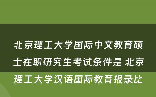 北京理工大学国际中文教育硕士在职研究生考试条件是 北京理工大学汉语国际教育报录比