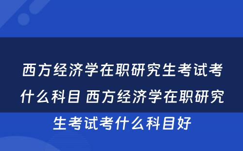 西方经济学在职研究生考试考什么科目 西方经济学在职研究生考试考什么科目好