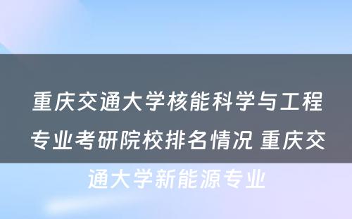 重庆交通大学核能科学与工程专业考研院校排名情况 重庆交通大学新能源专业