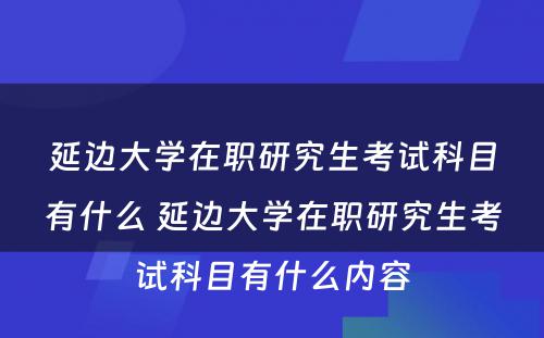 延边大学在职研究生考试科目有什么 延边大学在职研究生考试科目有什么内容