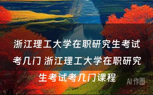 浙江理工大学在职研究生考试考几门 浙江理工大学在职研究生考试考几门课程
