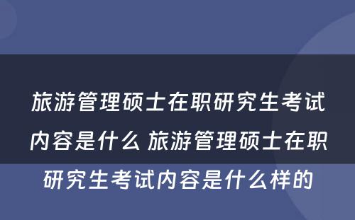 旅游管理硕士在职研究生考试内容是什么 旅游管理硕士在职研究生考试内容是什么样的