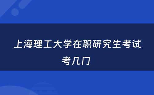 上海理工大学在职研究生考试考几门 