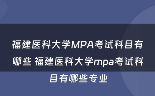 福建医科大学MPA考试科目有哪些 福建医科大学mpa考试科目有哪些专业