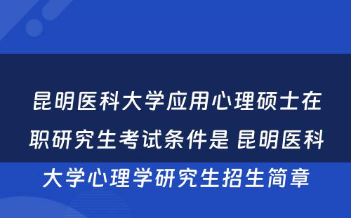 昆明医科大学应用心理硕士在职研究生考试条件是 昆明医科大学心理学研究生招生简章