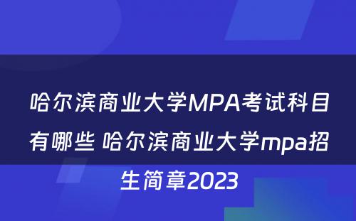 哈尔滨商业大学MPA考试科目有哪些 哈尔滨商业大学mpa招生简章2023