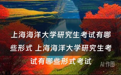 上海海洋大学研究生考试有哪些形式 上海海洋大学研究生考试有哪些形式考试